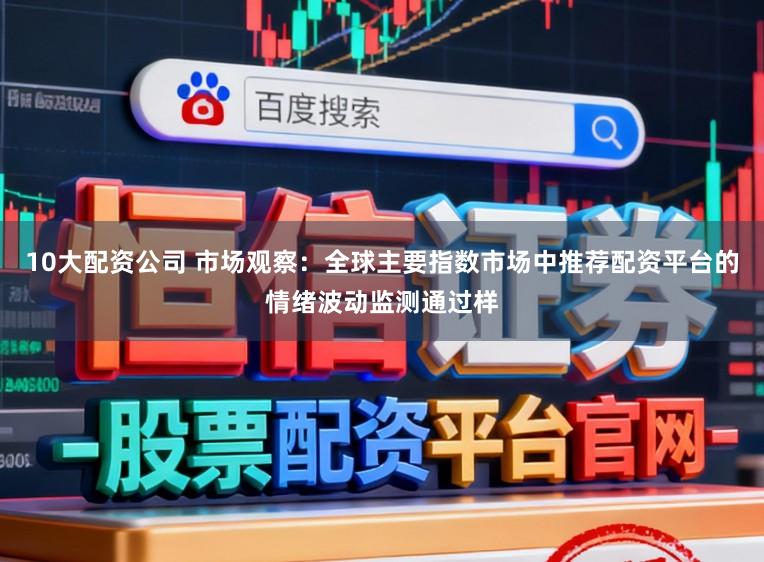 10大配资公司 市场观察：全球主要指数市场中推荐配资平台的情绪波动监测通过样