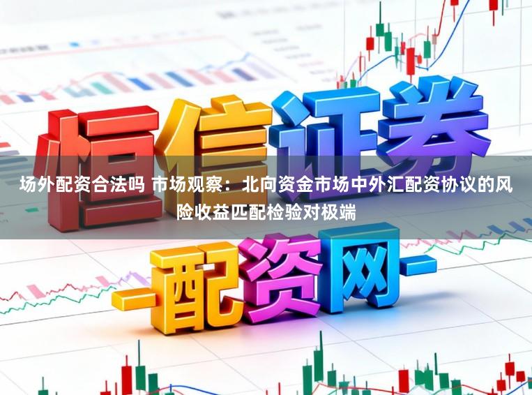 场外配资合法吗 市场观察：北向资金市场中外汇配资协议的风险收益匹配检验对极端