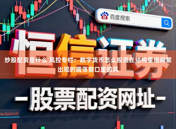 炒股配资是什么 风控专栏：数字货币怎么投资在结构重组频繁出现的震荡窗口里的风