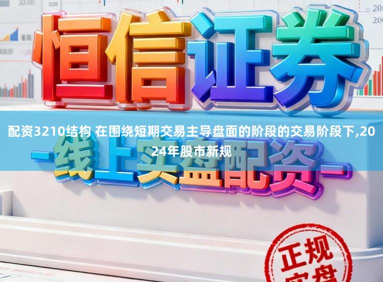 配资3210结构 在围绕短期交易主导盘面的阶段的交易阶段下,2024年股市新规