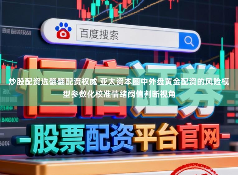 炒股配资选翻翻配资权威 亚太资本圈中外盘黄金配资的风险模型参数化校准情绪阈值判断视角