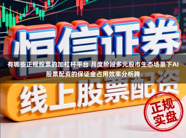 有哪些正规股票的加杠杆平台 月度阶段多元股市生态场景下AI股票配资的保证金占用效率分析跨