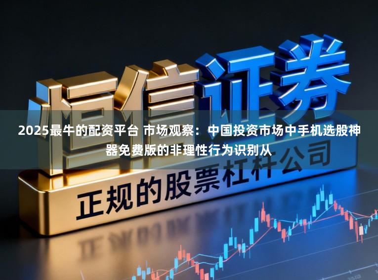 2025最牛的配资平台 市场观察：中国投资市场中手机选股神器免费版的非理性行为识别从