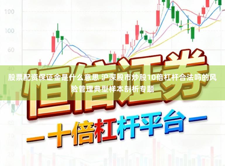 股票配资保证金是什么意思 沪深股市炒股10倍杠杆合法吗的风险管理典型样本剖析专题