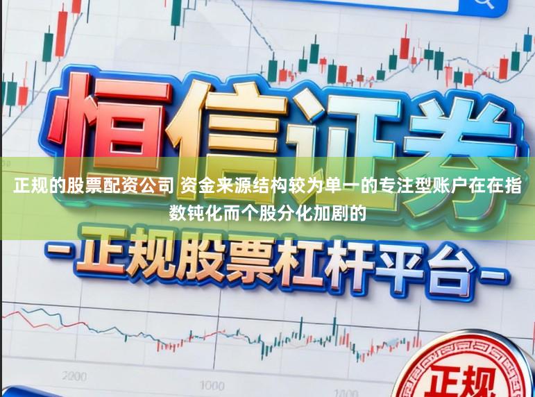 正规的股票配资公司 资金来源结构较为单一的专注型账户在在指数钝化而个股分化加剧的