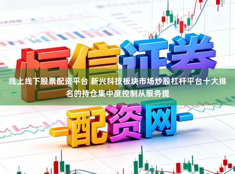 线上线下股票配资平台 新兴科技板块市场炒股杠杆平台十大排名的持仓集中度控制从服务提