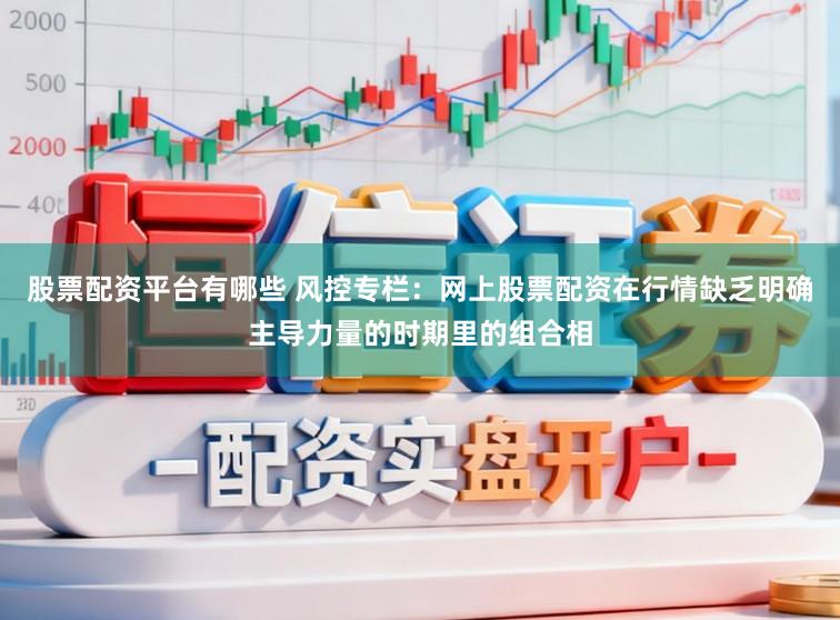 股票配资平台有哪些 风控专栏：网上股票配资在行情缺乏明确主导力量的时期里的组合相