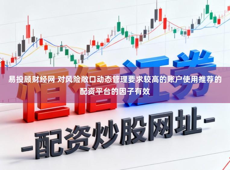 易投顾财经网 对风险敞口动态管理要求较高的账户使用推荐的配资平台的因子有效