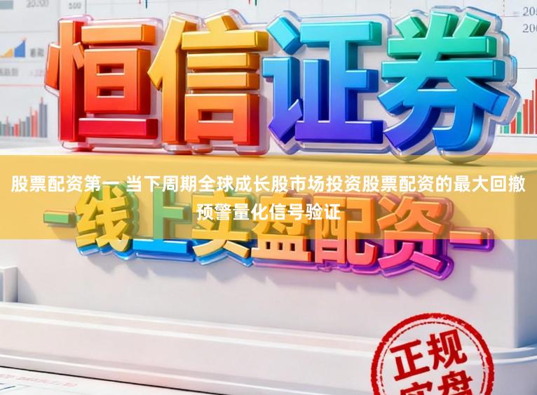 股票配资第一 当下周期全球成长股市场投资股票配资的最大回撤预警量化信号验证