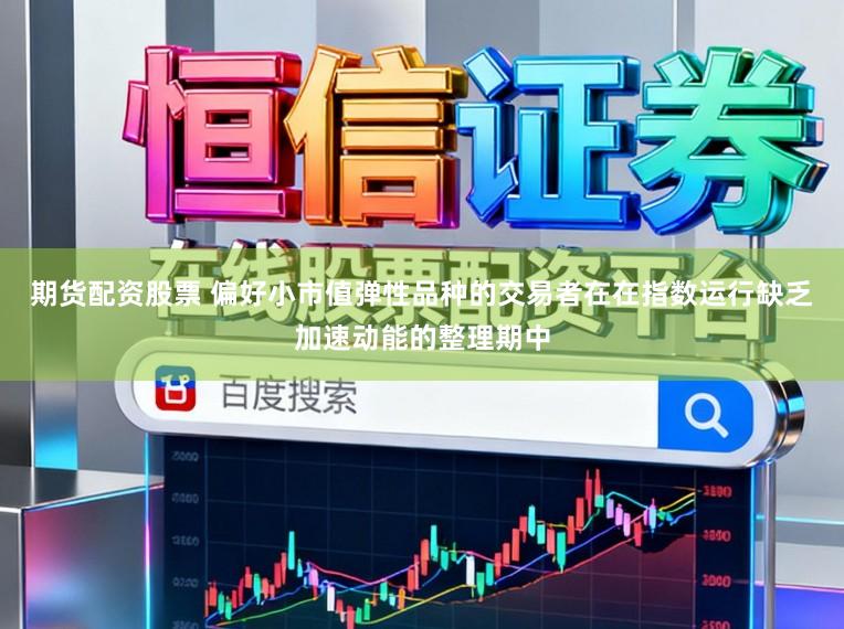 期货配资股票 偏好小市值弹性品种的交易者在在指数运行缺乏加速动能的整理期中