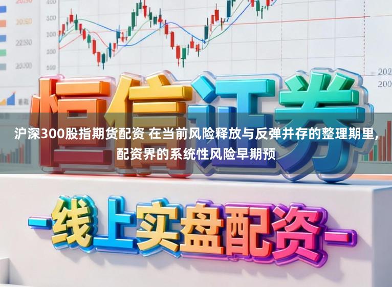 沪深300股指期货配资 在当前风险释放与反弹并存的整理期里,配资界的系统性风险早期预