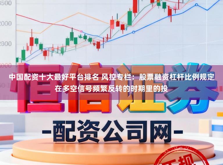 中国配资十大最好平台排名 风控专栏：股票融资杠杆比例规定在多空信号频繁反转的时期里的投