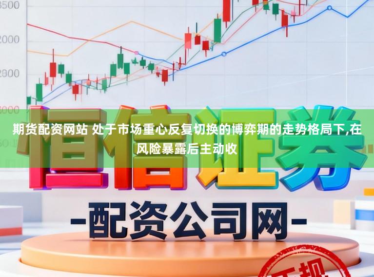 期货配资网站 处于市场重心反复切换的博弈期的走势格局下,在风险暴露后主动收