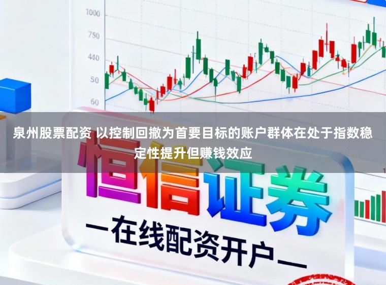 泉州股票配资 以控制回撤为首要目标的账户群体在处于指数稳定性提升但赚钱效应