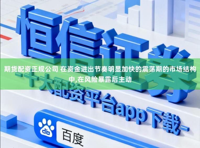 期货配资正规公司 在资金进出节奏明显加快的震荡期的市场结构中,在风险暴露后主动