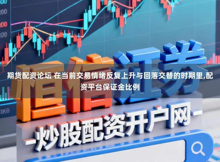 期货配资论坛 在当前交易情绪反复上升与回落交替的时期里,配资平台保证金比例