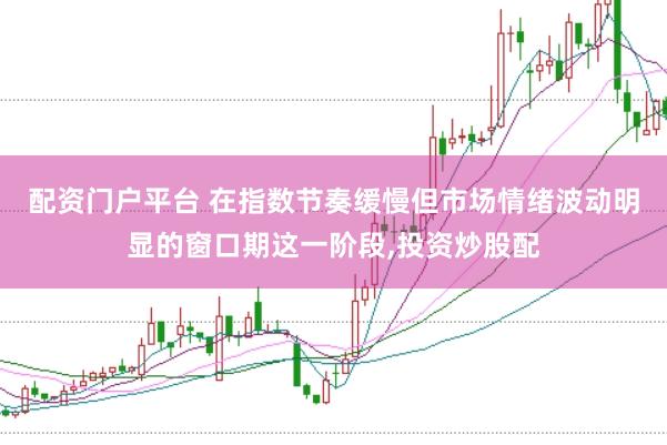 配资门户平台 在指数节奏缓慢但市场情绪波动明显的窗口期这一阶段,投资炒股配
