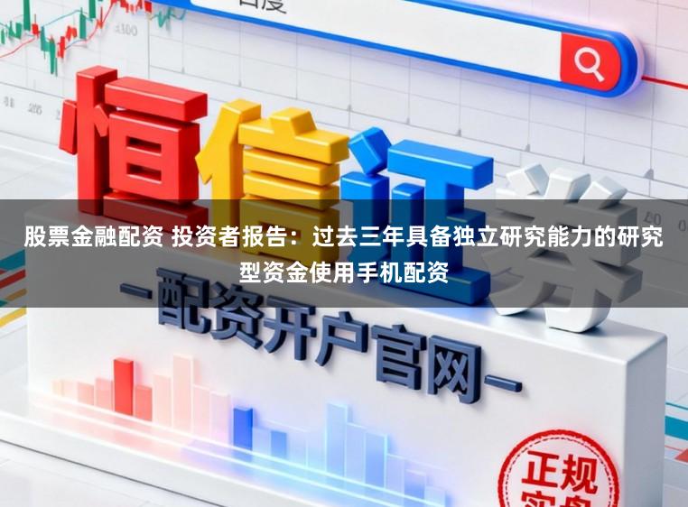 股票金融配资 投资者报告：过去三年具备独立研究能力的研究型资金使用手机配资