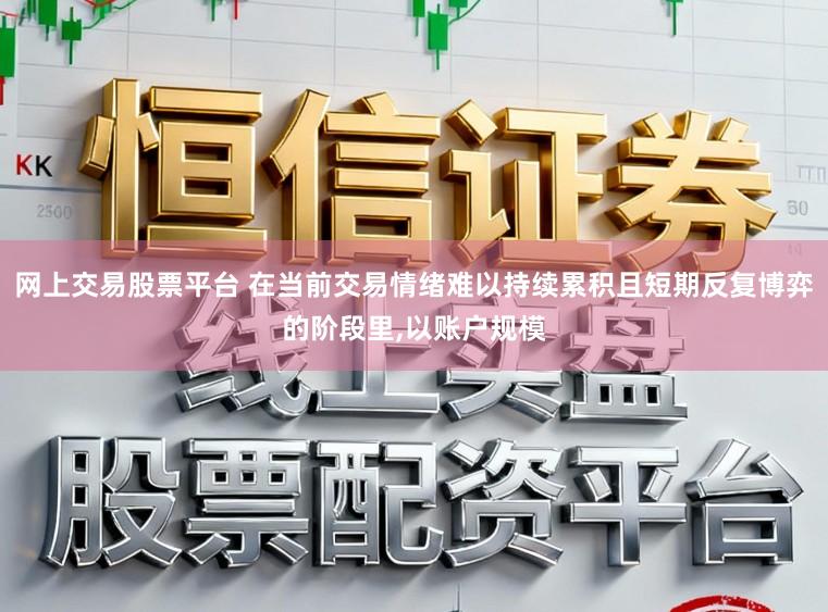 网上交易股票平台 在当前交易情绪难以持续累积且短期反复博弈的阶段里,以账户规模