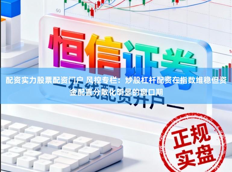 配资实力股票配资门户 风控专栏：炒股杠杆配资在指数维稳但资金配置分散化明显的窗口期