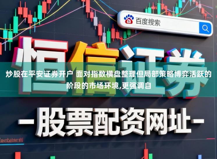 炒股在平安证券开户 面对指数横盘整理但局部策略博弈活跃的阶段的市场环境,更强调自
