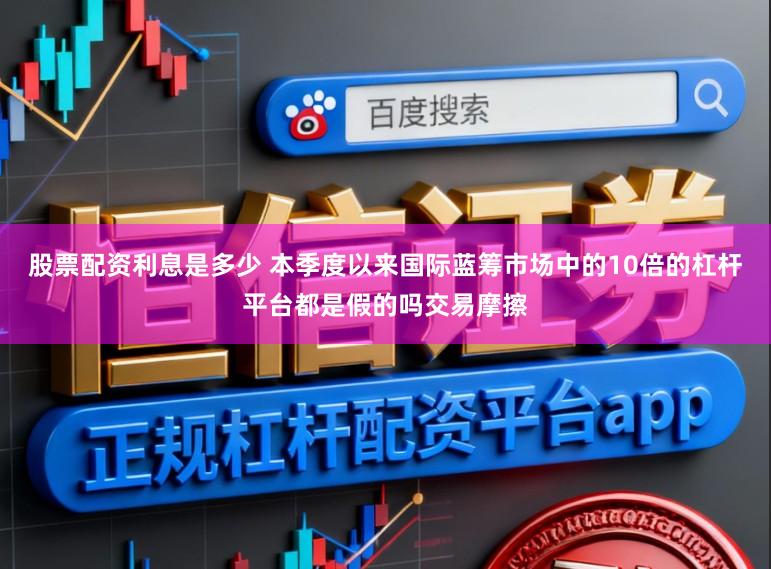 股票配资利息是多少 本季度以来国际蓝筹市场中的10倍的杠杆平台都是假的吗交易摩擦