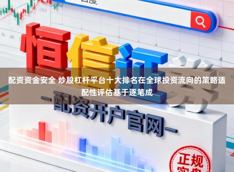 配资资金安全 炒股杠杆平台十大排名在全球投资流向的策略适配性评估基于逐笔成