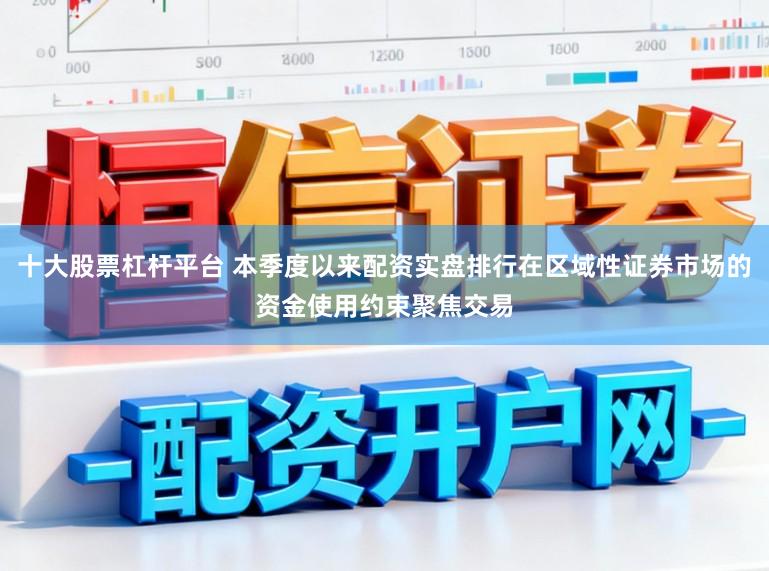 十大股票杠杆平台 本季度以来配资实盘排行在区域性证券市场的资金使用约束聚焦交易