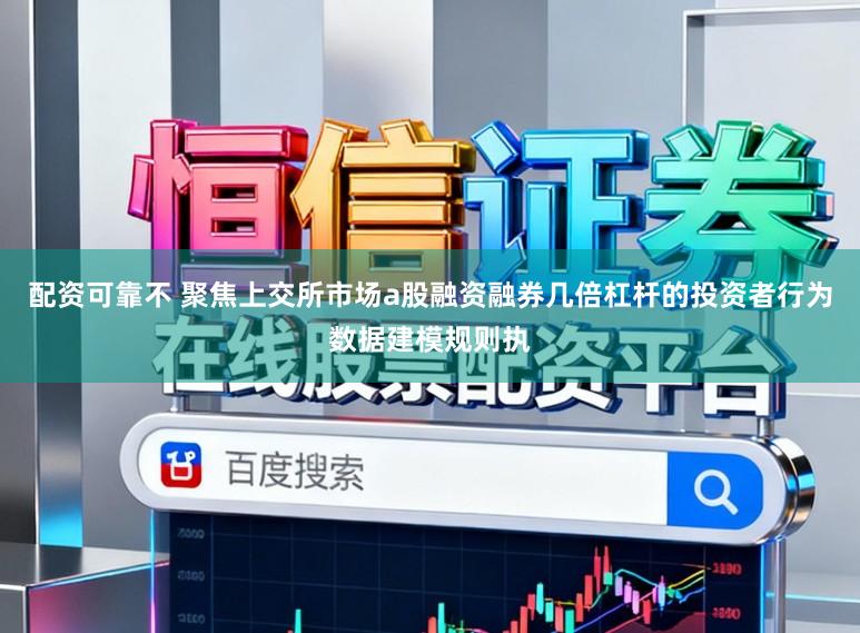 配资可靠不 聚焦上交所市场a股融资融券几倍杠杆的投资者行为数据建模规则执