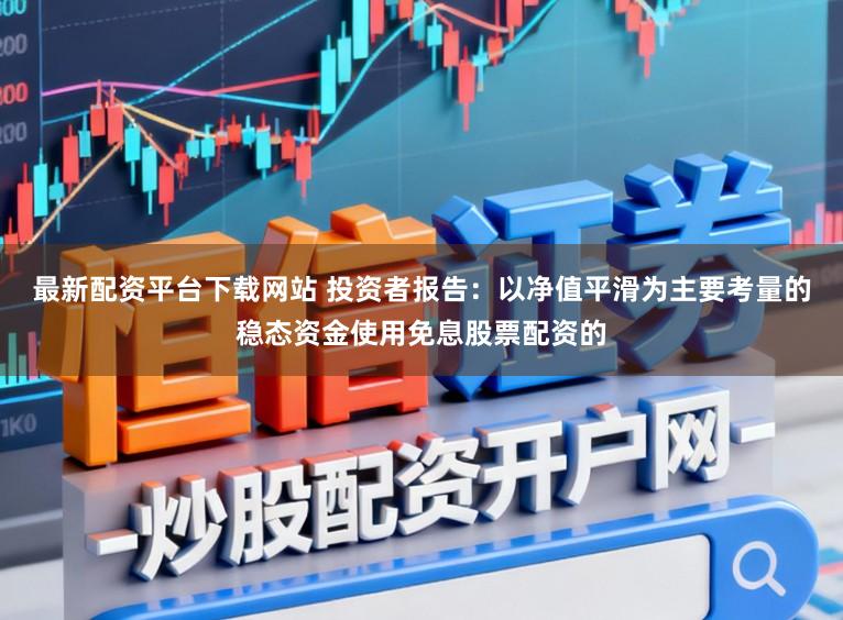 最新配资平台下载网站 投资者报告：以净值平滑为主要考量的稳态资金使用免息股票配资的