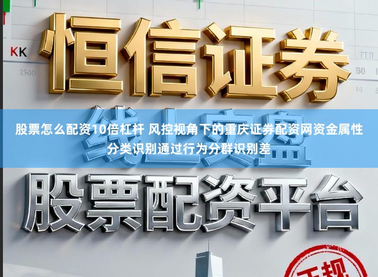 股票怎么配资10倍杠杆 风控视角下的重庆证券配资网资金属性分类识别通过行为分群识别差