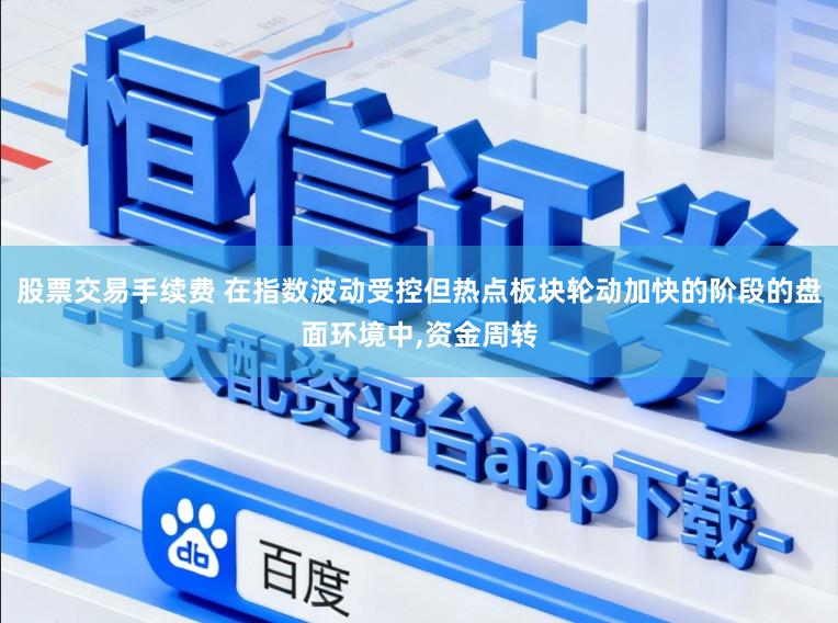 股票交易手续费 在指数波动受控但热点板块轮动加快的阶段的盘面环境中,资金周转