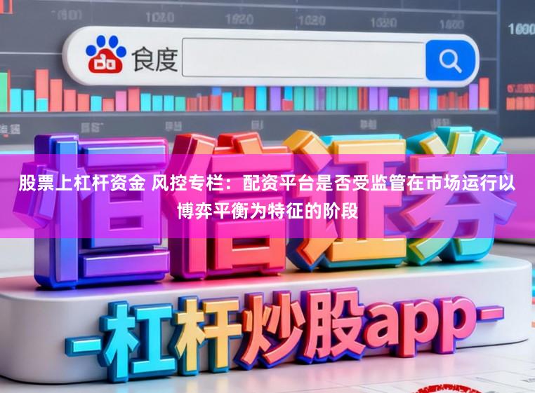 股票上杠杆资金 风控专栏：配资平台是否受监管在市场运行以博弈平衡为特征的阶段