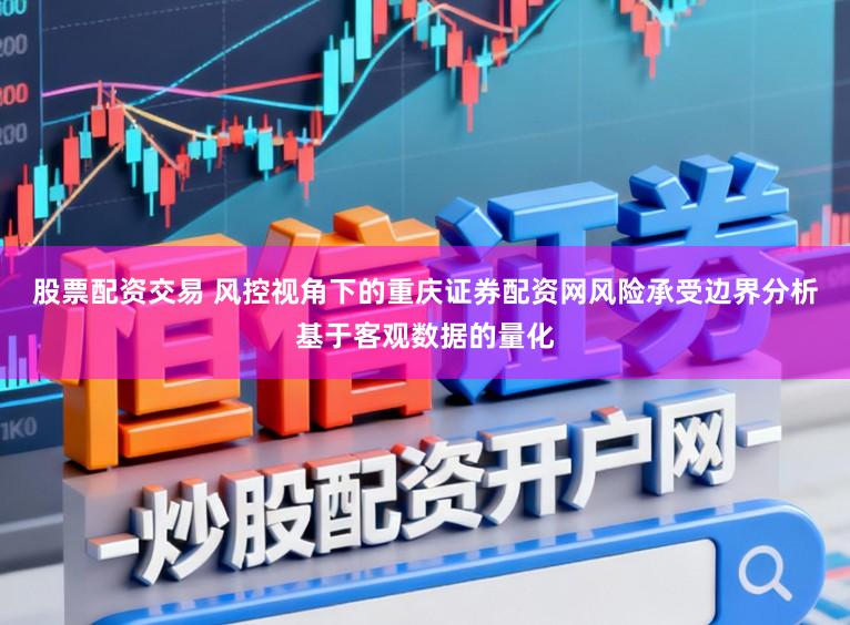 股票配资交易 风控视角下的重庆证券配资网风险承受边界分析基于客观数据的量化