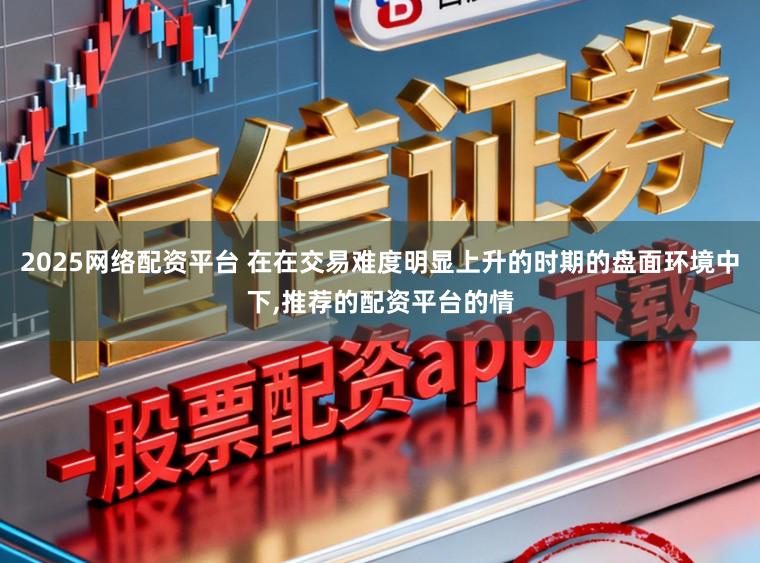 2025网络配资平台 在在交易难度明显上升的时期的盘面环境中下,推荐的配资平台的情