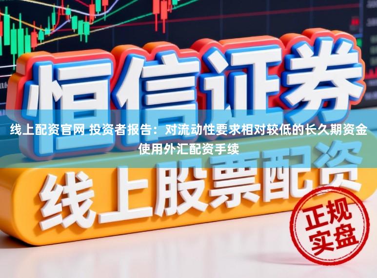 线上配资官网 投资者报告：对流动性要求相对较低的长久期资金使用外汇配资手续
