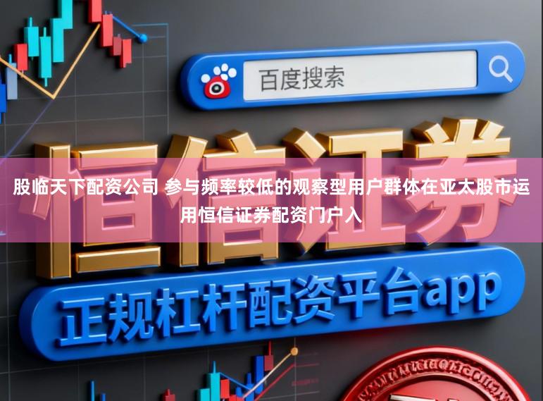 股临天下配资公司 参与频率较低的观察型用户群体在亚太股市运用恒信证券配资门户入