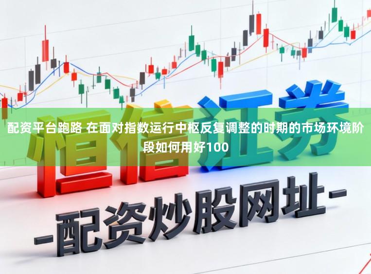 配资平台跑路 在面对指数运行中枢反复调整的时期的市场环境阶段如何用好100