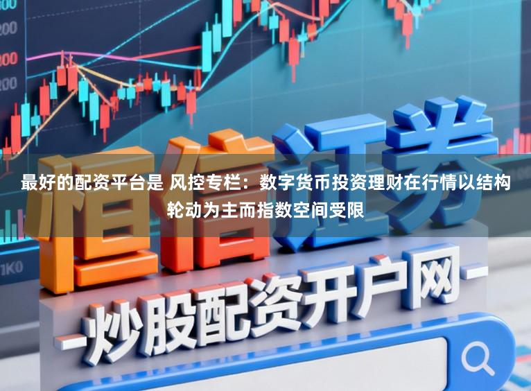 最好的配资平台是 风控专栏：数字货币投资理财在行情以结构轮动为主而指数空间受限