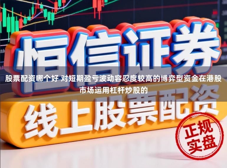 股票配资哪个好 对短期盈亏波动容忍度较高的博弈型资金在港股市场运用杠杆炒股的