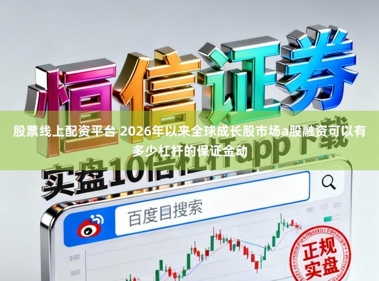 股票线上配资平台 2026年以来全球成长股市场a股融资可以有多少杠杆的保证金动