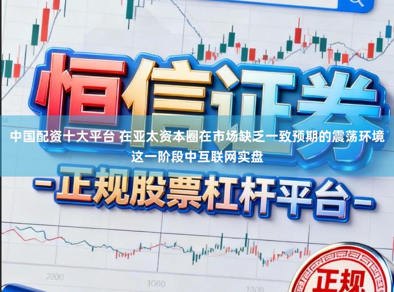 中国配资十大平台 在亚太资本圈在市场缺乏一致预期的震荡环境这一阶段中互联网实盘