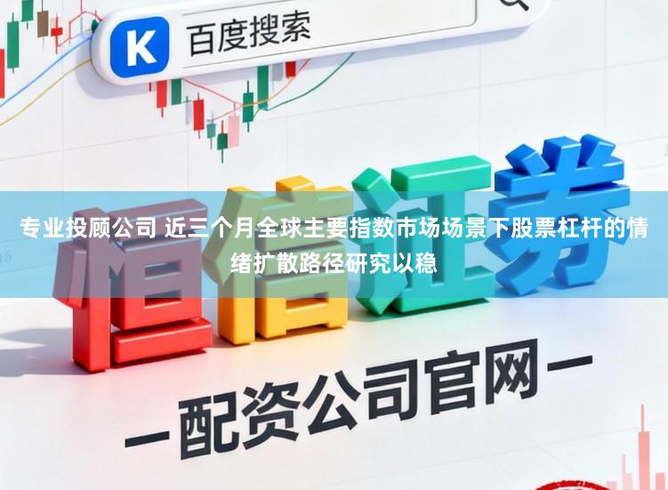 专业投顾公司 近三个月全球主要指数市场场景下股票杠杆的情绪扩散路径研究以稳