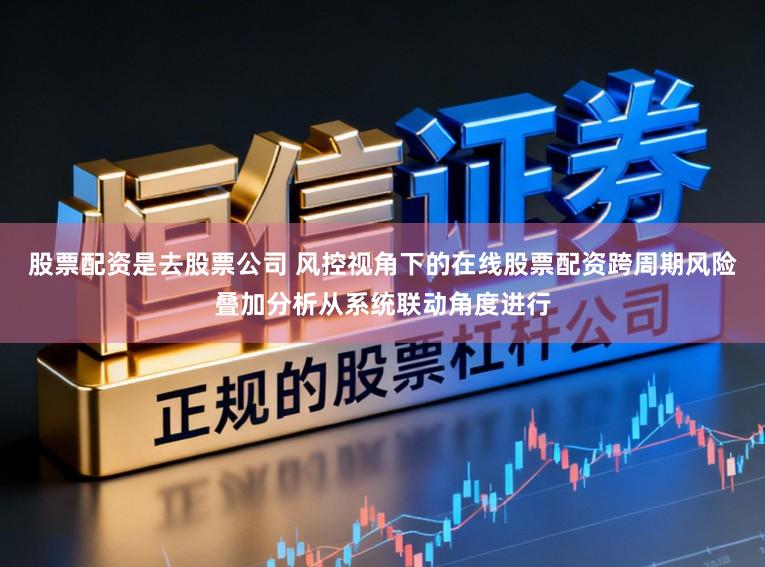 股票配资是去股票公司 风控视角下的在线股票配资跨周期风险叠加分析从系统联动角度进行