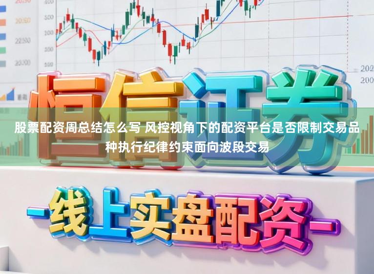股票配资周总结怎么写 风控视角下的配资平台是否限制交易品种执行纪律约束面向波段交易