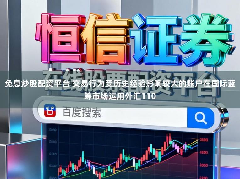 免息炒股配资平台 交易行为受历史经验影响较大的账户在国际蓝筹市场运用外汇110