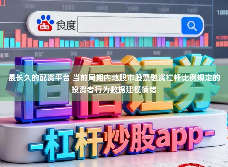 最长久的配资平台 当前周期内地股市股票融资杠杆比例规定的投资者行为数据建模情绪
