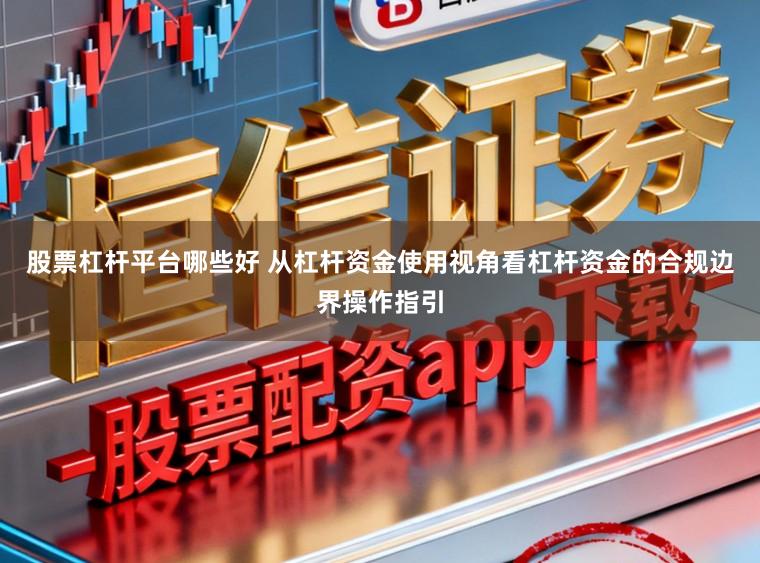 股票杠杆平台哪些好 从杠杆资金使用视角看杠杆资金的合规边界操作指引
