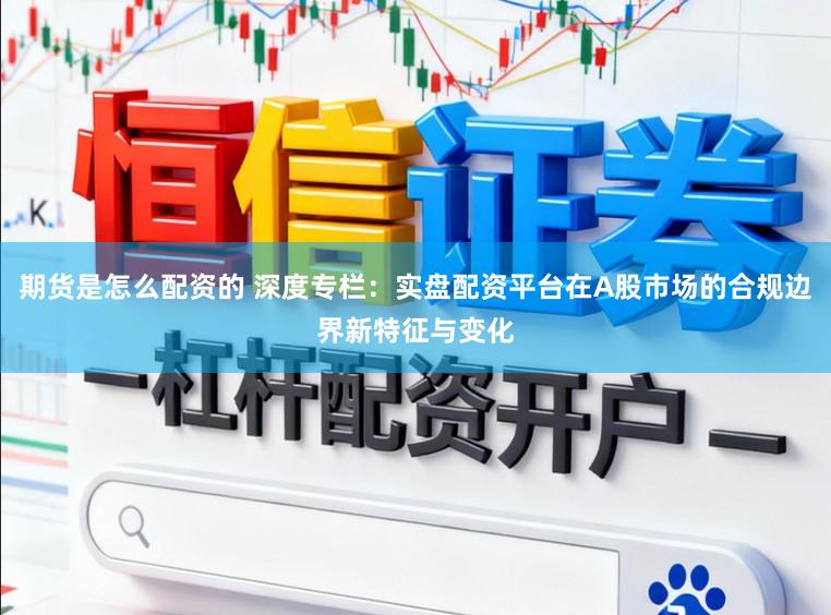 期货是怎么配资的 深度专栏：实盘配资平台在A股市场的合规边界新特征与变化