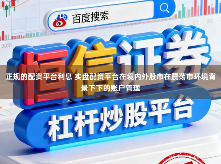 正规的配资平台利息 实盘配资平台在境内外股市在震荡市环境背景下下的账户管理